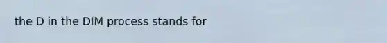 the D in the DIM process stands for