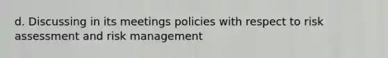 d. Discussing in its meetings policies with respect to risk assessment and risk management