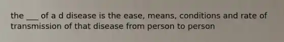 the ___ of a d disease is the ease, means, conditions and rate of transmission of that disease from person to person