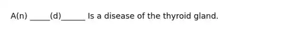 A(n) _____(d)______ Is a disease of the thyroid gland.