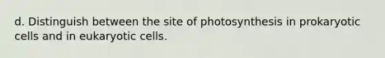 d. Distinguish between the site of photosynthesis in prokaryotic cells and in eukaryotic cells.