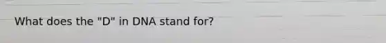 What does the "D" in DNA stand for?