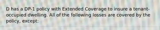 D has a DP-1 policy with Extended Coverage to insure a tenant-occupied dwelling. All of the following losses are covered by the policy, except: