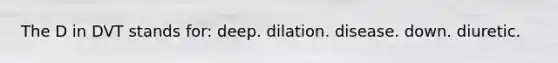 The D in DVT stands for: deep. dilation. disease. down. diuretic.