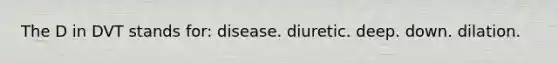 The D in DVT stands for: disease. diuretic. deep. down. dilation.