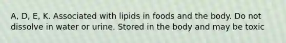 A, D, E, K. Associated with lipids in foods and the body. Do not dissolve in water or urine. Stored in the body and may be toxic