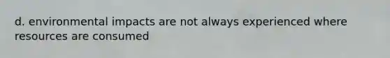 d. environmental impacts are not always experienced where resources are consumed