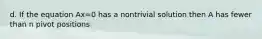 d. If the equation Ax=0 has a nontrivial solution then A has fewer than n pivot positions
