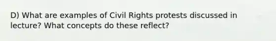 D) What are examples of Civil Rights protests discussed in lecture? What concepts do these reflect?