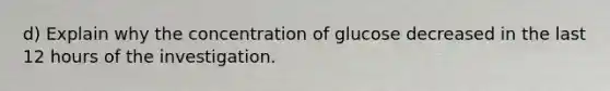 d) Explain why the concentration of glucose decreased in the last 12 hours of the investigation.