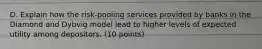 D. Explain how the risk-pooling services provided by banks in the Diamond and Dybvig model lead to higher levels of expected utility among depositors. (10 points)