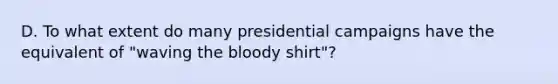 D. To what extent do many presidential campaigns have the equivalent of "waving the bloody shirt"?