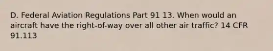 D. Federal Aviation Regulations Part 91 13. When would an aircraft have the right-of-way over all other air traffic? 14 CFR 91.113