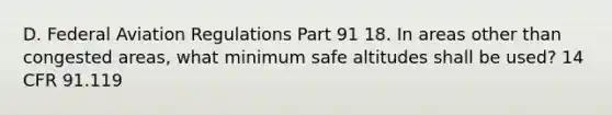 D. Federal Aviation Regulations Part 91 18. In areas other than congested areas, what minimum safe altitudes shall be used? 14 CFR 91.119