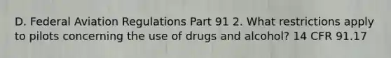 D. Federal Aviation Regulations Part 91 2. What restrictions apply to pilots concerning the use of drugs and alcohol? 14 CFR 91.17