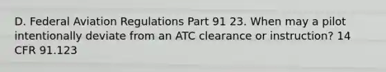 D. Federal Aviation Regulations Part 91 23. When may a pilot intentionally deviate from an ATC clearance or instruction? 14 CFR 91.123