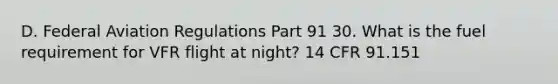 D. Federal Aviation Regulations Part 91 30. What is the fuel requirement for VFR flight at night? 14 CFR 91.151