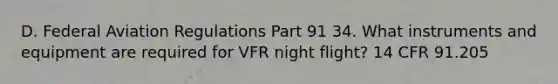 D. Federal Aviation Regulations Part 91 34. What instruments and equipment are required for VFR night flight? 14 CFR 91.205