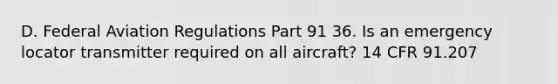 D. Federal Aviation Regulations Part 91 36. Is an emergency locator transmitter required on all aircraft? 14 CFR 91.207