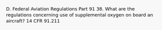 D. Federal Aviation Regulations Part 91 38. What are the regulations concerning use of supplemental oxygen on board an aircraft? 14 CFR 91.211