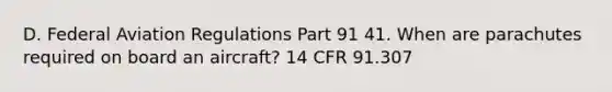 D. Federal Aviation Regulations Part 91 41. When are parachutes required on board an aircraft? 14 CFR 91.307