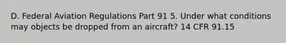 D. Federal Aviation Regulations Part 91 5. Under what conditions may objects be dropped from an aircraft? 14 CFR 91.15