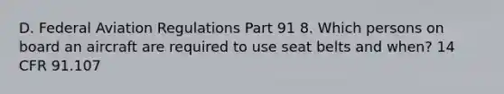 D. Federal Aviation Regulations Part 91 8. Which persons on board an aircraft are required to use seat belts and when? 14 CFR 91.107