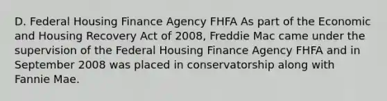 D. Federal Housing Finance Agency FHFA As part of the Economic and Housing Recovery Act of 2008, Freddie Mac came under the supervision of the Federal Housing Finance Agency FHFA and in September 2008 was placed in conservatorship along with Fannie Mae.