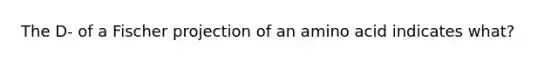 The D- of a Fischer projection of an amino acid indicates what?