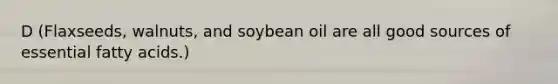 D (Flaxseeds, walnuts, and soybean oil are all good sources of essential fatty acids.)