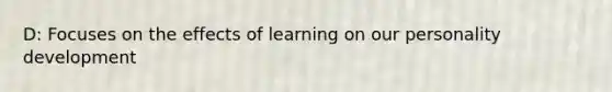 D: Focuses on the effects of learning on our personality development