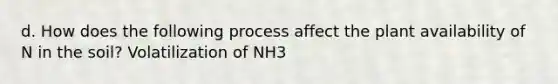 d. How does the following process affect the plant availability of N in the soil? Volatilization of NH3