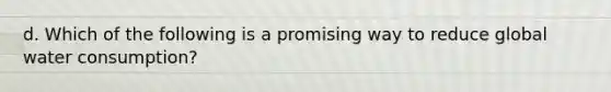 d. Which of the following is a promising way to reduce global water consumption?