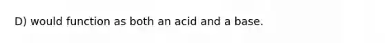 D) would function as both an acid and a base.