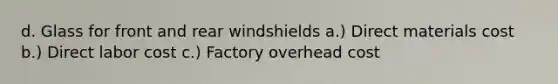 d. Glass for front and rear windshields a.) Direct materials cost b.) Direct labor cost c.) Factory overhead cost