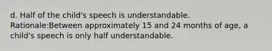 d. Half of the child's speech is understandable. Rationale:Between approximately 15 and 24 months of age, a child's speech is only half understandable.