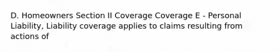 D. Homeowners Section II Coverage Coverage E - Personal Liability, Liability coverage applies to claims resulting from actions of