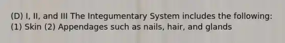 (D) I, II, and III The Integumentary System includes the following: (1) Skin (2) Appendages such as nails, hair, and glands