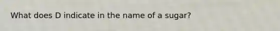 What does D indicate in the name of a sugar?