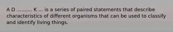 A D .......... K ... is a series of paired statements that describe characteristics of different organisms that can be used to classify and identify living things.