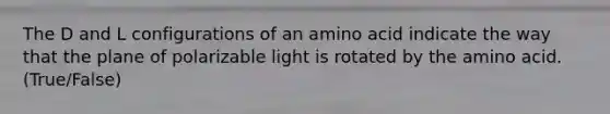 The D and L configurations of an amino acid indicate the way that the plane of polarizable light is rotated by the amino acid. (True/False)