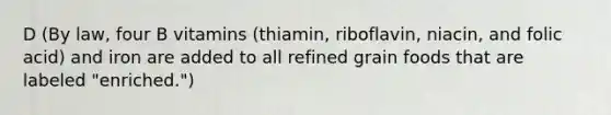 D (By law, four B vitamins (thiamin, riboflavin, niacin, and folic acid) and iron are added to all refined grain foods that are labeled "enriched.")