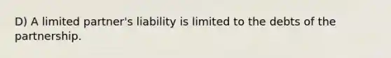 D) A limited partner's liability is limited to the debts of the partnership.