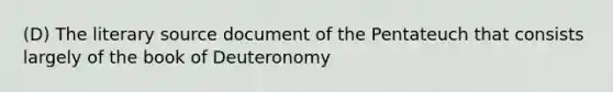 (D) The literary source document of the Pentateuch that consists largely of the book of Deuteronomy