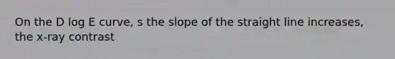 On the D log E curve, s the slope of the straight line increases, the x-ray contrast