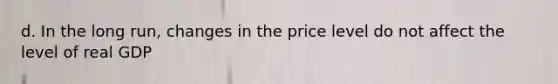 d. In the long run, changes in the price level do not affect the level of real GDP