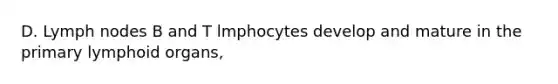 D. Lymph nodes B and T lmphocytes develop and mature in the primary lymphoid organs,