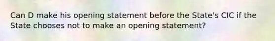 Can D make his opening statement before the State's CIC if the State chooses not to make an opening statement?