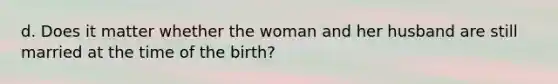 d. Does it matter whether the woman and her husband are still married at the time of the birth?