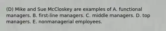 (D) Mike and Sue McCloskey are examples of A. functional managers. B. first-line managers. C. middle managers. D. top managers. E. nonmanagerial employees.